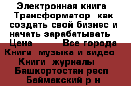 Электронная книга «Трансформатор» как создать свой бизнес и начать зарабатывать › Цена ­ 100 - Все города Книги, музыка и видео » Книги, журналы   . Башкортостан респ.,Баймакский р-н